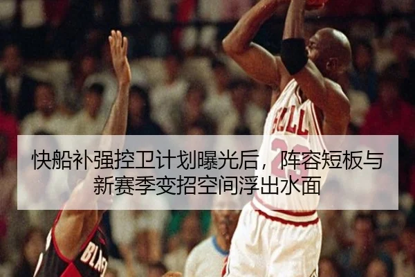 快船补强控卫计划曝光后，阵容短板与新赛季变招空间浮出水面 | qutiyu